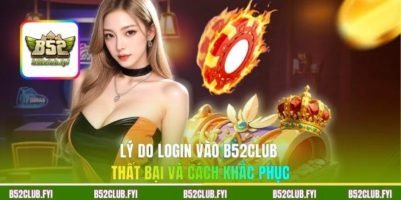 Lý do login vào B52CLUB thất bại và cách khắc phục