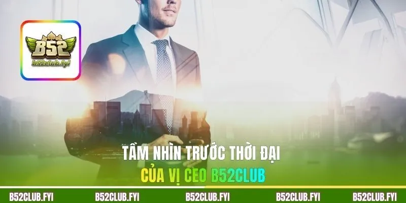 Tầm nhìn trước thời đại của vị CEO B52CLUB